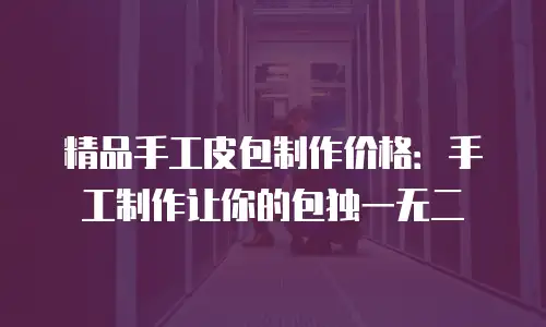 精品手工皮包制作价格：手工制作让你的包独一无二