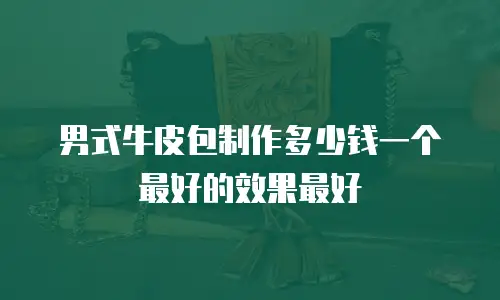 男式牛皮包制作多少钱一个最好的效果最好