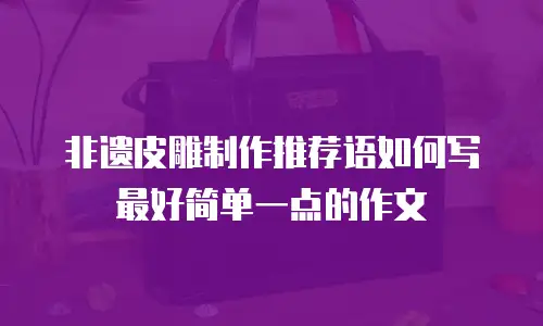 非遗皮雕制作推荐语如何写最好简单一点的作文