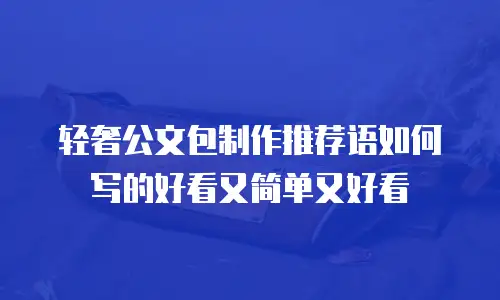 轻奢公文包制作推荐语如何写的好看又简单又好看
