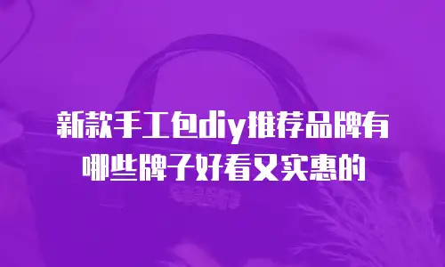新款手工包diy推荐品牌有哪些牌子好看又实惠的