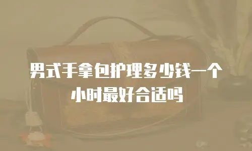 男式手拿包护理多少钱一个小时最好合适吗