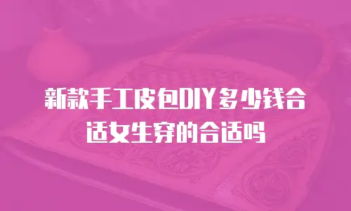 新款手工皮包DIY多少钱合适女生穿的合适吗