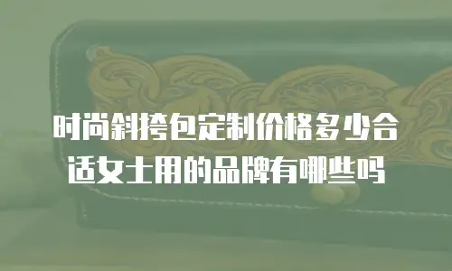 时尚斜挎包定制价格多少合适女士用的品牌有哪些吗