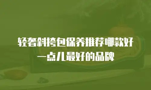 轻奢斜挎包保养推荐哪款好一点儿最好的品牌