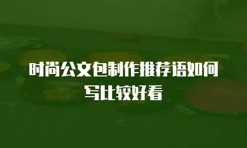 时尚公文包制作推荐语如何写比较好看