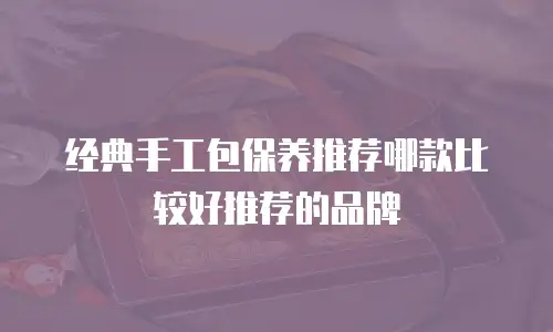 经典手工包保养推荐哪款比较好推荐的品牌