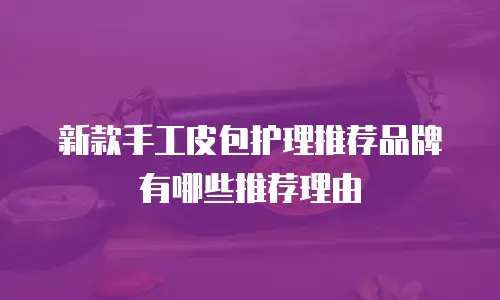 新款手工皮包护理推荐品牌有哪些推荐理由