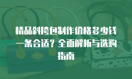精品斜挎包制作价格多少钱一条合适？全面解析与选购指南