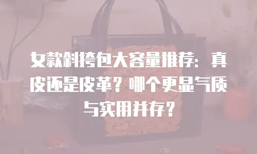 女款斜挎包大容量推荐：真皮还是皮革？哪个更显气质与实用并存？
