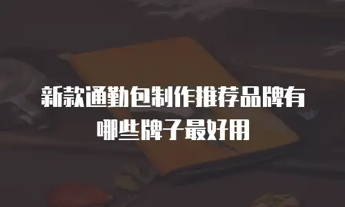 新款通勤包制作推荐品牌有哪些牌子最好用