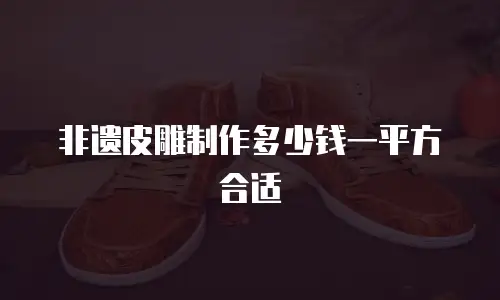 非遗皮雕制作多少钱一平方合适