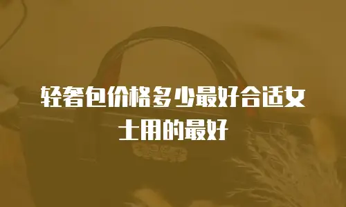 轻奢包价格多少最好合适女士用的最好