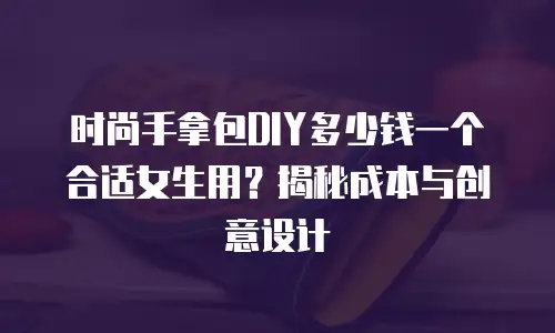 时尚手拿包DIY多少钱一个合适女生用？揭秘成本与创意设计