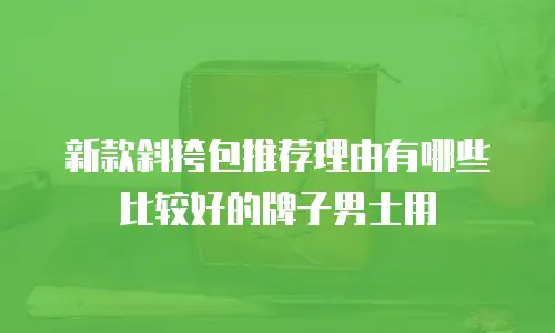 新款斜挎包推荐理由有哪些比较好的牌子男士用