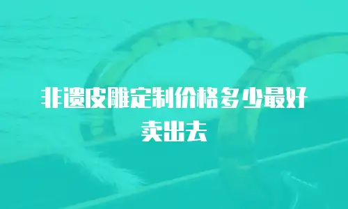 非遗皮雕定制价格多少最好卖出去