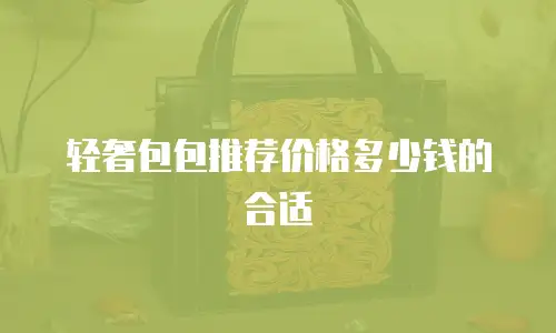 轻奢包包推荐价格多少钱的合适