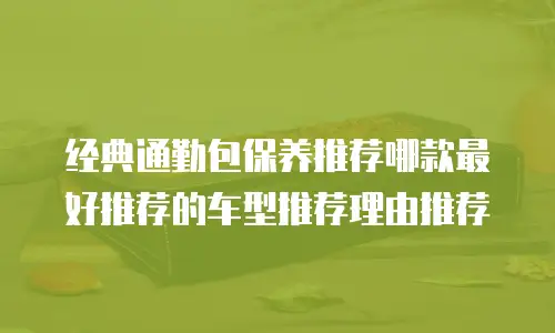 经典通勤包保养推荐哪款最好推荐的车型推荐理由推荐