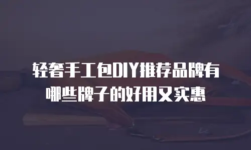 轻奢手工包DIY推荐品牌有哪些牌子的好用又实惠