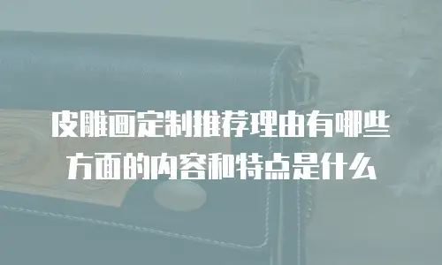 皮雕画定制推荐理由有哪些方面的内容和特点是什么