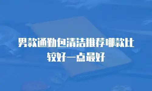 男款通勤包清洁推荐哪款比较好一点最好