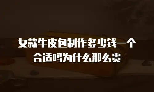女款牛皮包制作多少钱一个合适吗为什么那么贵