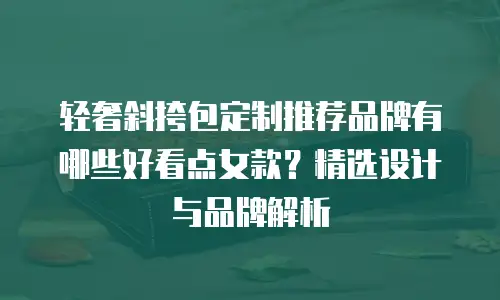 轻奢斜挎包定制推荐品牌有哪些好看点女款？精选设计与品牌解析