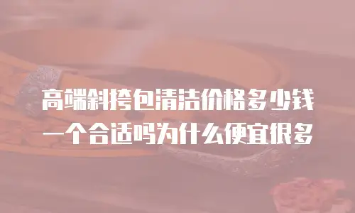 高端斜挎包清洁价格多少钱一个合适吗为什么便宜很多