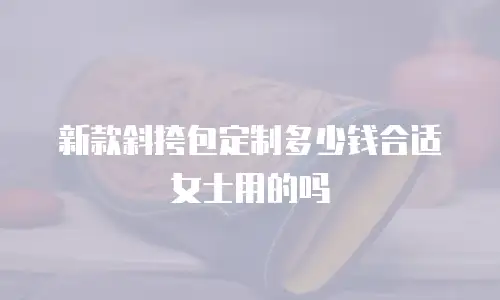 新款斜挎包定制多少钱合适女士用的吗
