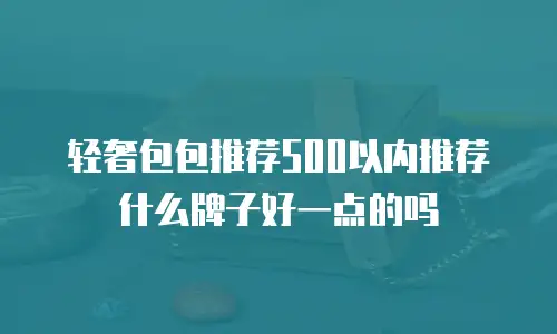 轻奢包包推荐500以内推荐什么牌子好一点的吗