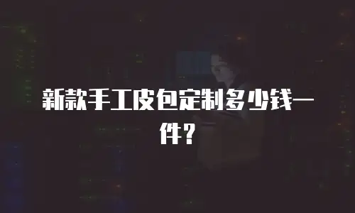 新款手工皮包定制多少钱一件？