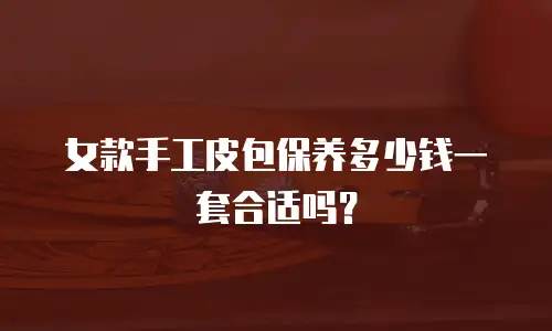 女款手工皮包保养多少钱一套合适吗？