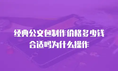 经典公文包制作价格多少钱合适吗为什么操作