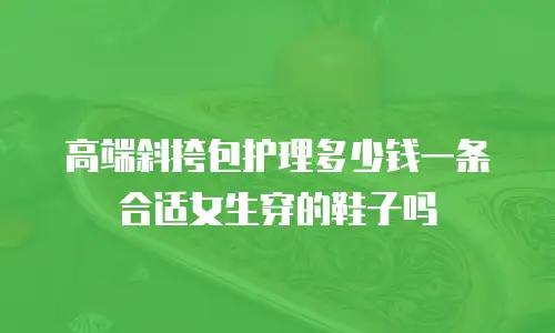 高端斜挎包护理多少钱一条合适女生穿的鞋子吗