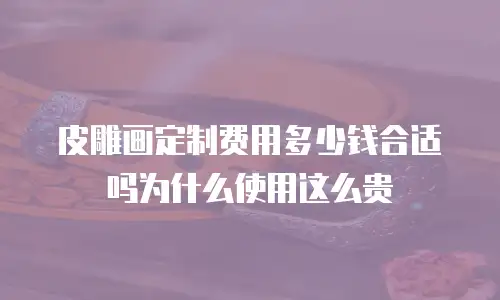 皮雕画定制费用多少钱合适吗为什么使用这么贵