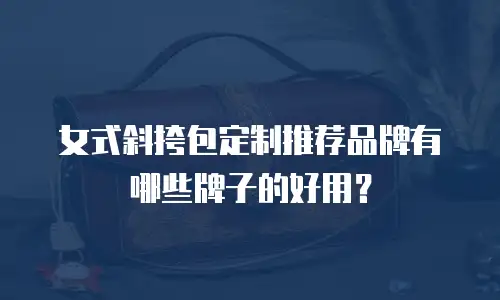 女式斜挎包定制推荐品牌有哪些牌子的好用？