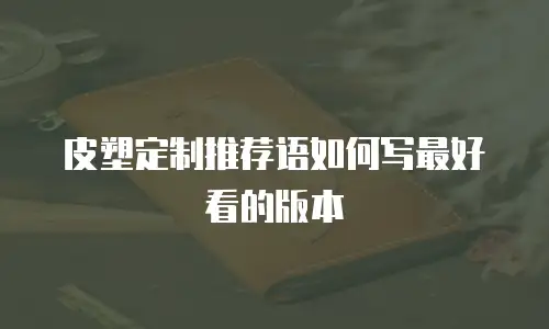 皮塑定制推荐语如何写最好看的版本