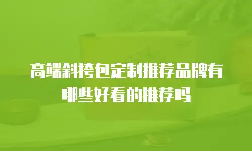 高端斜挎包定制推荐品牌有哪些好看的推荐吗