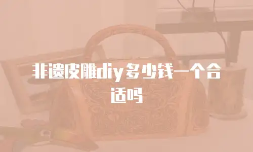 非遗皮雕diy多少钱一个合适吗