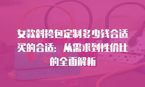 女款斜挎包定制多少钱合适买的合适：从需求到性价比的全面解析