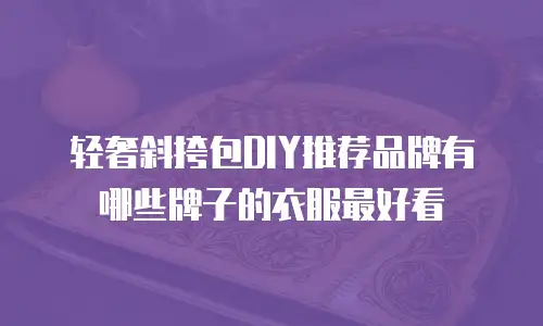 轻奢斜挎包DIY推荐品牌有哪些牌子的衣服最好看
