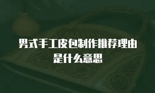 男式手工皮包制作推荐理由是什么意思