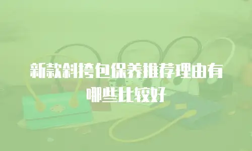 新款斜挎包保养推荐理由有哪些比较好
