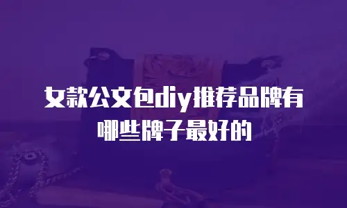 女款公文包diy推荐品牌有哪些牌子最好的