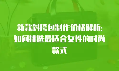 新款斜挎包制作价格解析：如何挑选最适合女性的时尚款式