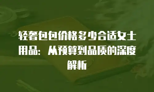 轻奢包包价格多少合适女士用品：从预算到品质的深度解析