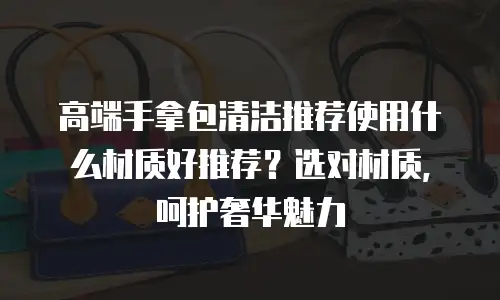 高端手拿包清洁推荐使用什么材质好推荐？选对材质，呵护奢华魅力