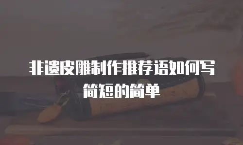 非遗皮雕制作推荐语如何写简短的简单