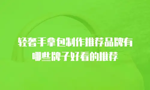 轻奢手拿包制作推荐品牌有哪些牌子好看的推荐