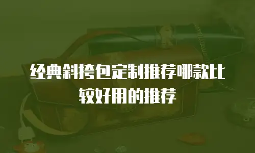 经典斜挎包定制推荐哪款比较好用的推荐
